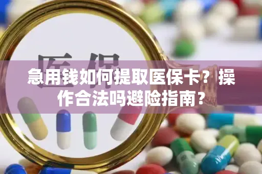 急用钱如何提取医保卡？操作合法吗避险指南？
